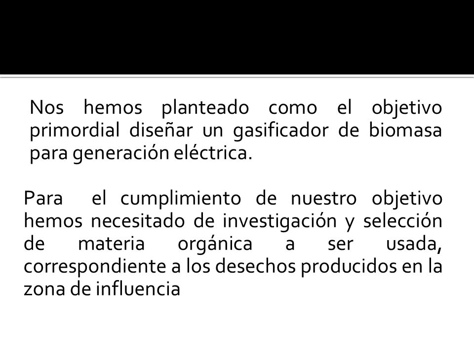 Nos hemos planteado como el objetivo primordial diseñar un gasificador de biomasa para generación eléctrica.