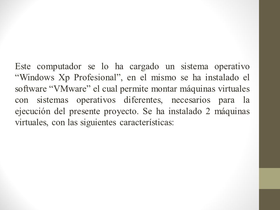 Este computador se lo ha cargado un sistema operativo Windows Xp Profesional , en el mismo se ha instalado el software VMware el cual permite montar máquinas virtuales con sistemas operativos diferentes, necesarios para la ejecución del presente proyecto.