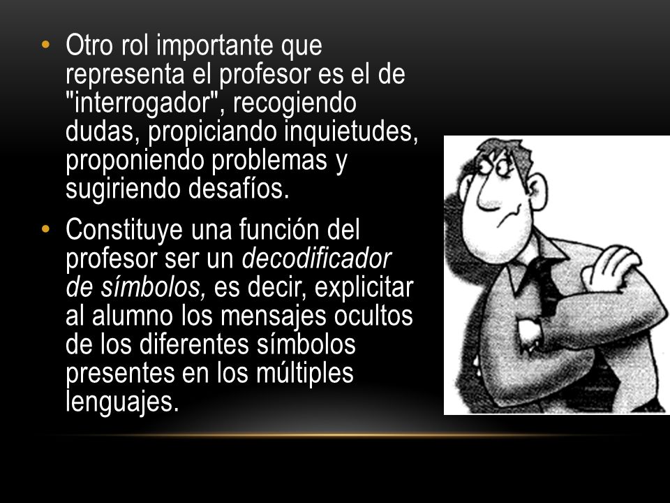Otro rol importante que representa el profesor es el de interrogador , recogiendo dudas, propiciando inquietudes, proponiendo problemas y sugiriendo desafíos.