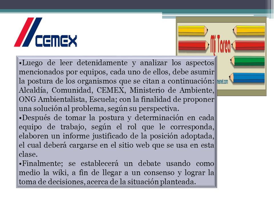 Luego de leer detenidamente y analizar los aspectos mencionados por equipos, cada uno de ellos, debe asumir la postura de los organismos que se citan a continuación: Alcaldía, Comunidad, CEMEX, Ministerio de Ambiente, ONG Ambientalista, Escuela; con la finalidad de proponer una solución al problema, según su perspectiva.
