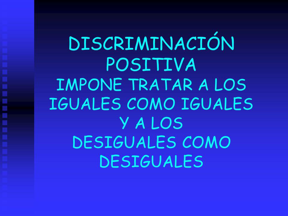 DISCRIMINACIÓN POSITIVA IMPONE TRATAR A LOS IGUALES COMO IGUALES Y A LOS DESIGUALES COMO DESIGUALES