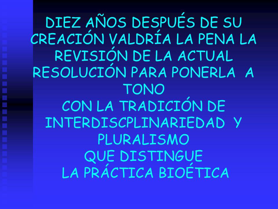 DIEZ AÑOS DESPUÉS DE SU CREACIÓN VALDRÍA LA PENA LA REVISIÓN DE LA ACTUAL RESOLUCIÓN PARA PONERLA A TONO CON LA TRADICIÓN DE INTERDISCPLINARIEDAD Y PLURALISMO QUE DISTINGUE LA PRÁCTICA BIOÉTICA