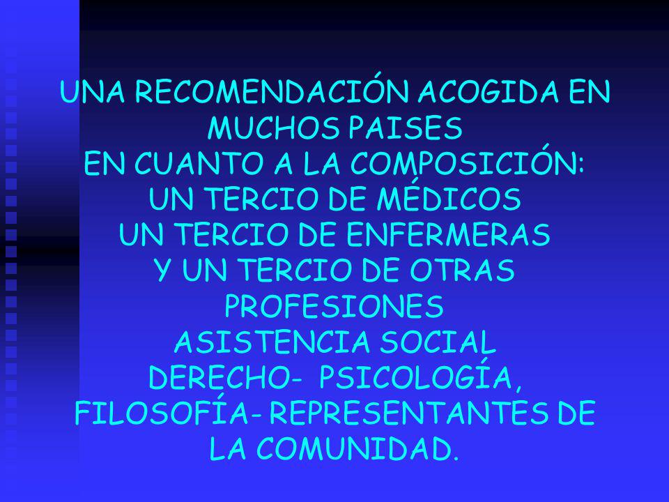 UNA RECOMENDACIÓN ACOGIDA EN MUCHOS PAISES EN CUANTO A LA COMPOSICIÓN: UN TERCIO DE MÉDICOS UN TERCIO DE ENFERMERAS Y UN TERCIO DE OTRAS PROFESIONES ASISTENCIA SOCIAL DERECHO- PSICOLOGÍA, FILOSOFÍA- REPRESENTANTES DE LA COMUNIDAD.