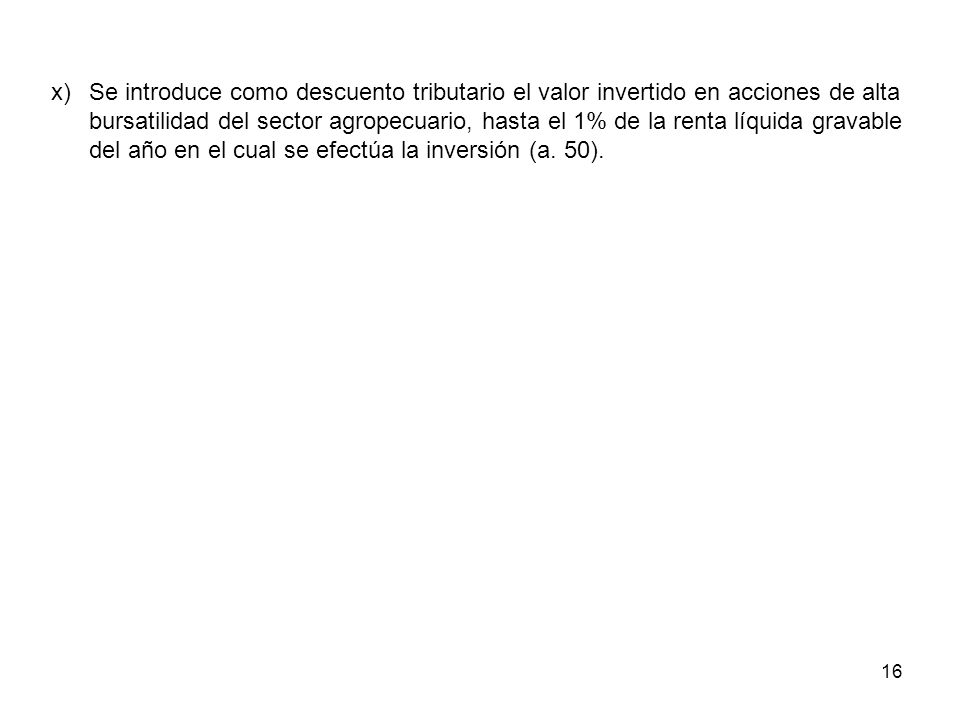 x) Se introduce como descuento tributario el valor invertido en acciones de alta bursatilidad del sector agropecuario, hasta el 1% de la renta líquida gravable del año en el cual se efectúa la inversión (a.