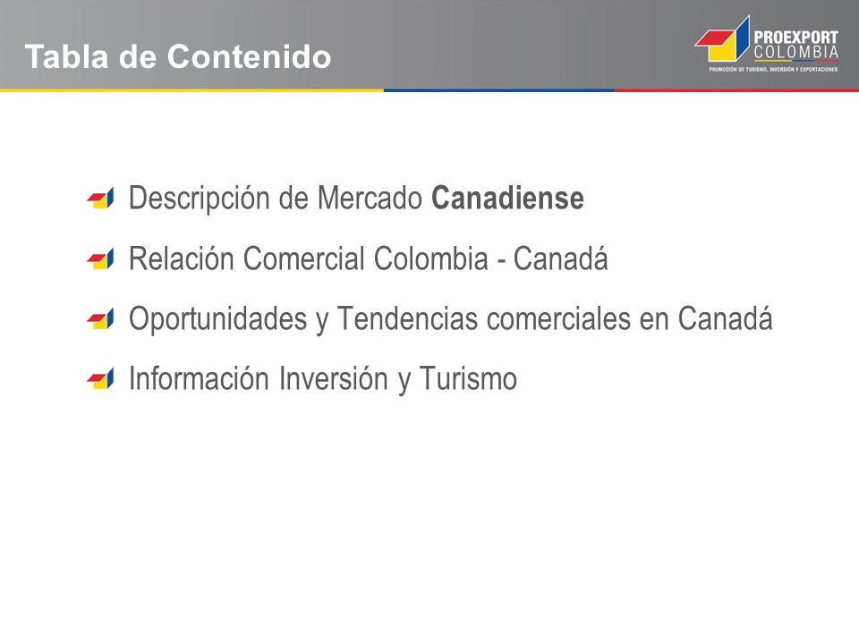 Tabla de Contenido Descripción de Mercado Canadiense. Relación Comercial Colombia - Canadá. Oportunidades y Tendencias comerciales en Canadá.