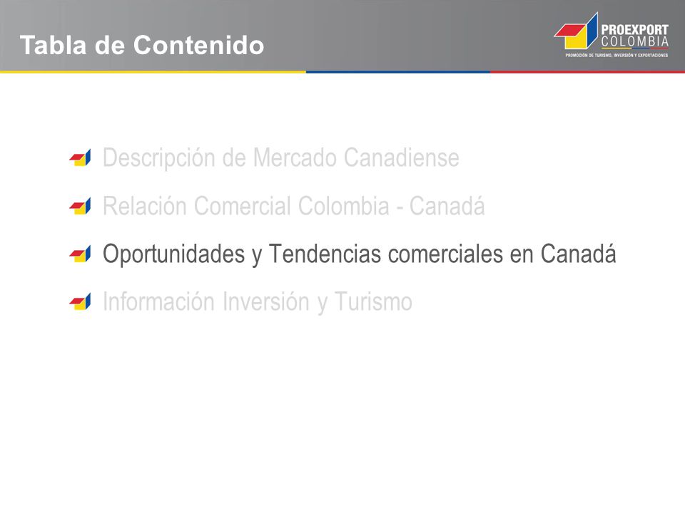 Tabla de Contenido Descripción de Mercado Canadiense. Relación Comercial Colombia - Canadá. Oportunidades y Tendencias comerciales en Canadá.