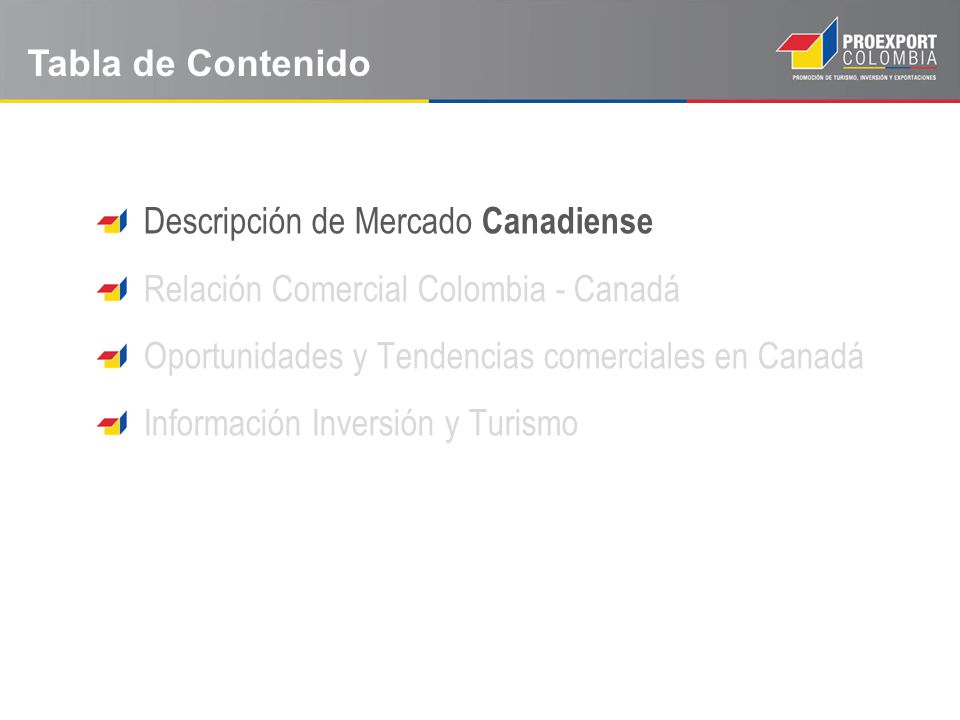 Tabla de Contenido Descripción de Mercado Canadiense. Relación Comercial Colombia - Canadá. Oportunidades y Tendencias comerciales en Canadá.
