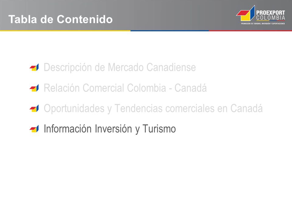 Tabla de Contenido Descripción de Mercado Canadiense. Relación Comercial Colombia - Canadá. Oportunidades y Tendencias comerciales en Canadá.