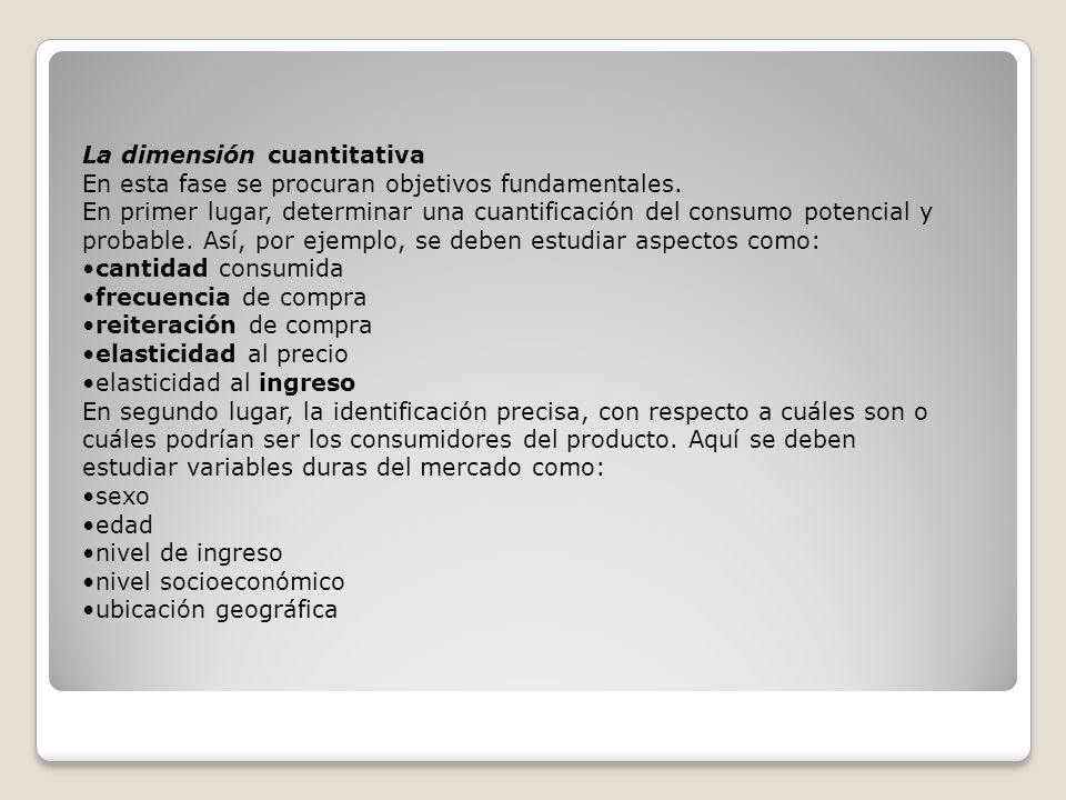 La dimensión cuantitativa En esta fase se procuran objetivos fundamentales. En primer lugar, determinar una cuantificación del consumo potencial y probable. Así, por ejemplo, se deben estudiar aspectos como: