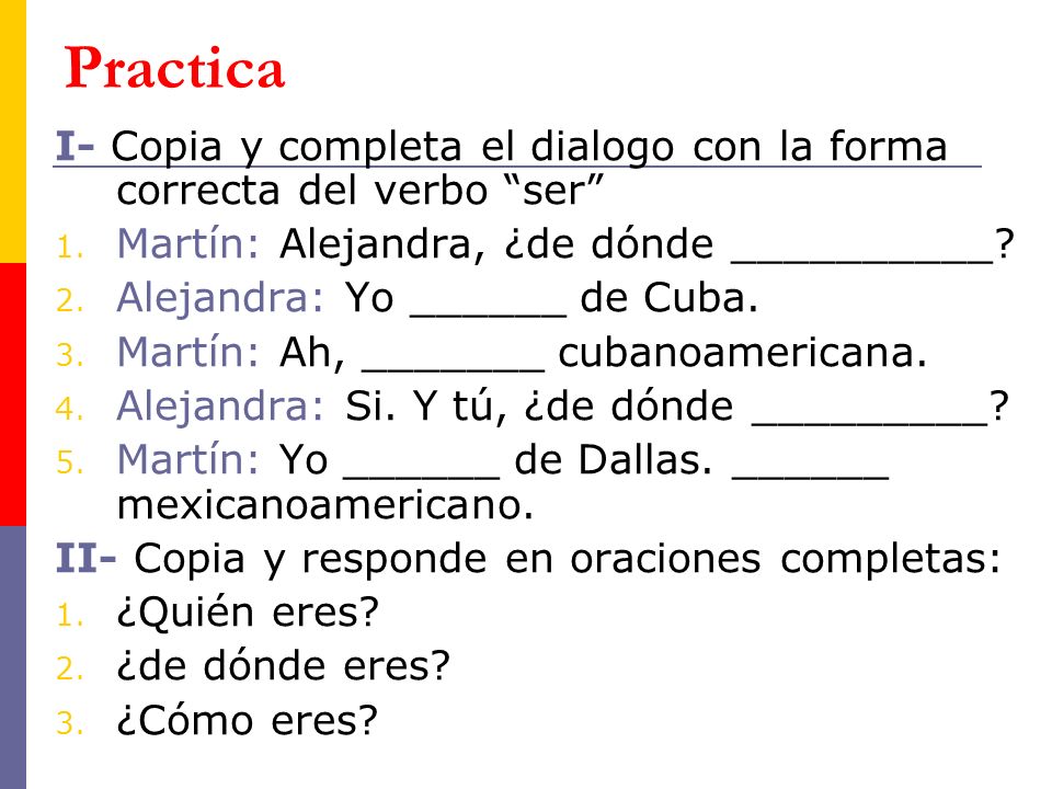 Practica I- Copia y completa el dialogo con la forma correcta del verbo ser Martín: Alejandra, ¿de dónde __________