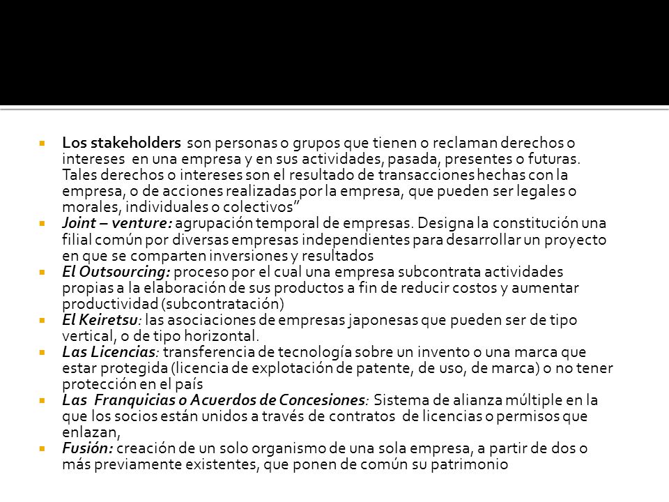 Los stakeholders son personas o grupos que tienen o reclaman derechos o intereses en una empresa y en sus actividades, pasada, presentes o futuras. Tales derechos o intereses son el resultado de transacciones hechas con la empresa, o de acciones realizadas por la empresa, que pueden ser legales o morales, individuales o colectivos