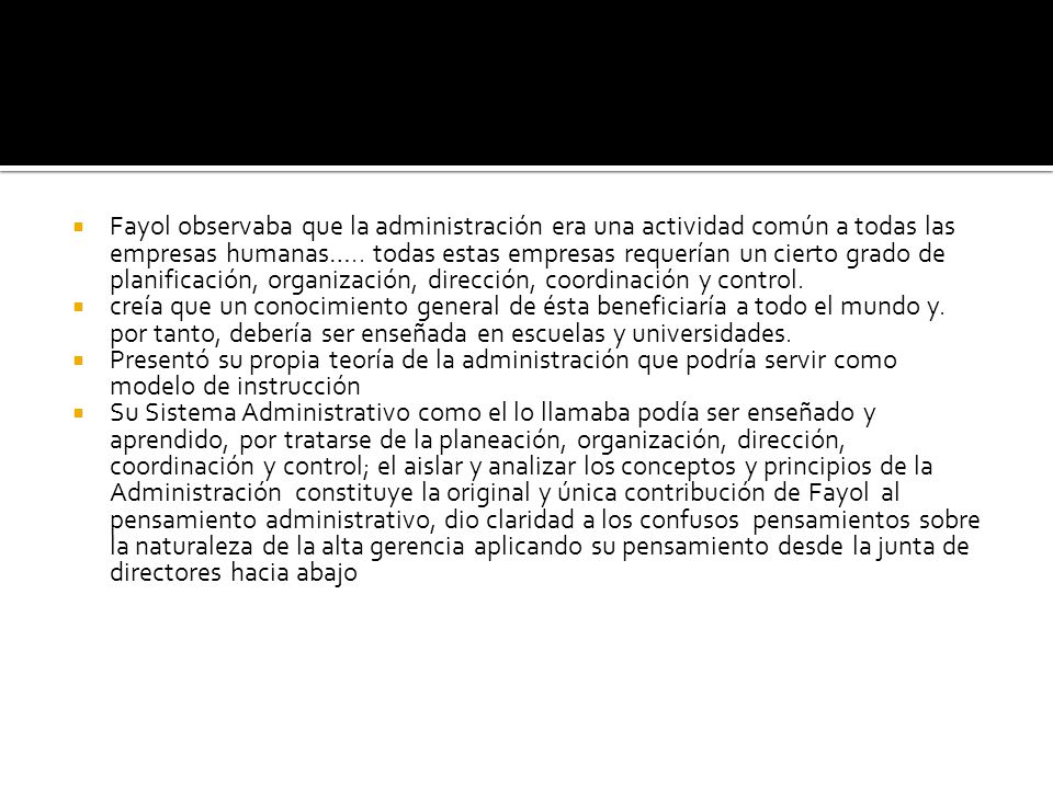 Fayol observaba que la administración era una actividad común a todas las empresas humanas….. todas estas empresas requerían un cierto grado de planificación, organización, dirección, coordinación y control.