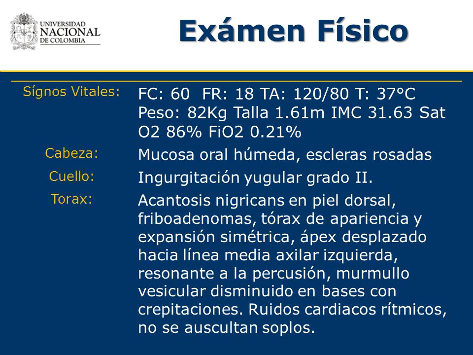 Exámen Físico Sígnos Vitales: FC: 60 FR: 18 TA: 120/80 T: 37°C Peso: 82Kg Talla 1.61m IMC Sat O2 86% FiO2 0.21%