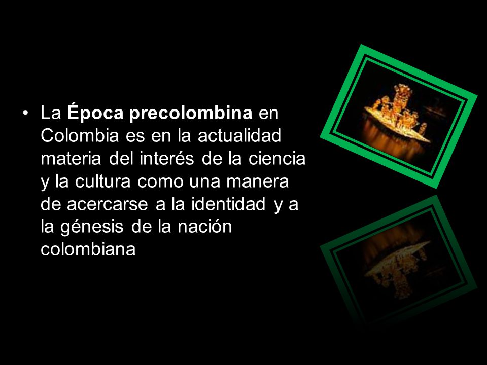 La Época precolombina en Colombia es en la actualidad materia del interés de la ciencia y la cultura como una manera de acercarse a la identidad y a la génesis de la nación colombiana