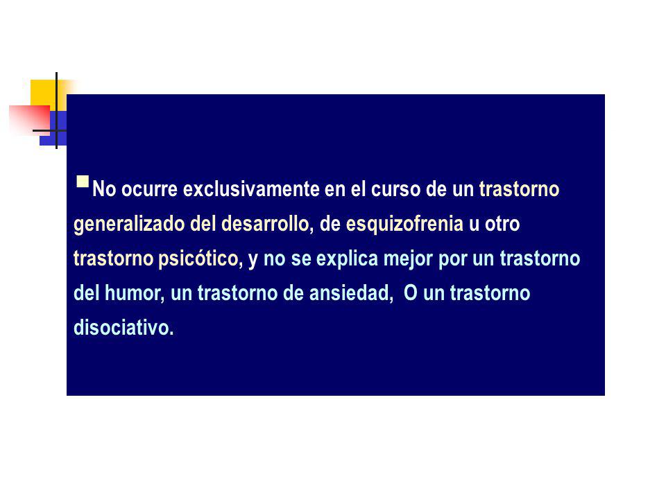 No ocurre exclusivamente en el curso de un trastorno generalizado del desarrollo, de esquizofrenia u otro trastorno psicótico, y no se explica mejor por un trastorno del humor, un trastorno de ansiedad, O un trastorno disociativo.