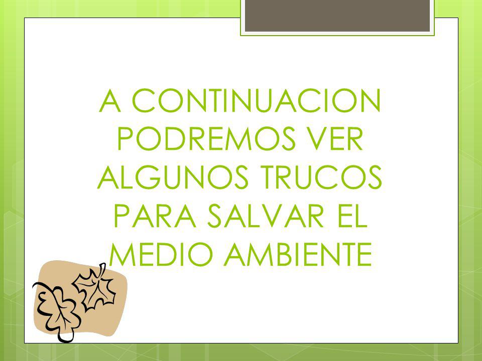 A CONTINUACION PODREMOS VER ALGUNOS TRUCOS PARA SALVAR EL MEDIO AMBIENTE