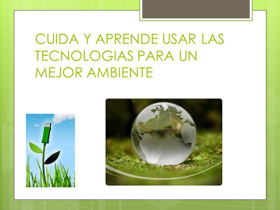 CUIDA Y APRENDE USAR LAS TECNOLOGIAS PARA UN MEJOR AMBIENTE
