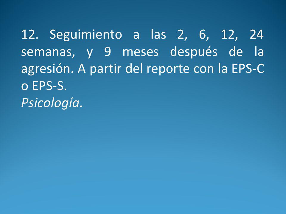 12. Seguimiento a las 2, 6, 12, 24 semanas, y 9 meses después de la agresión. A partir del reporte con la EPS-C o EPS-S.