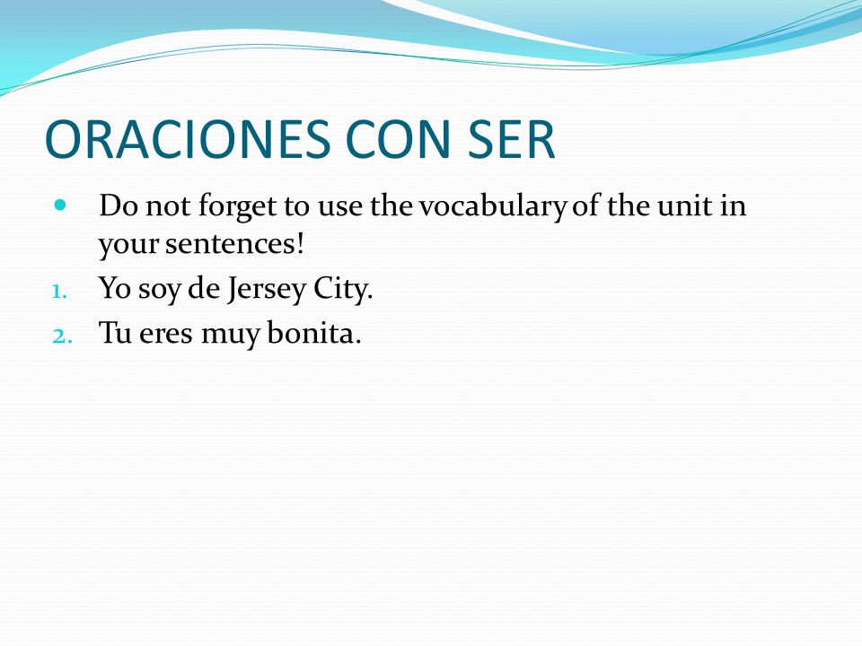ORACIONES CON SER Do not forget to use the vocabulary of the unit in your sentences! Yo soy de Jersey City.