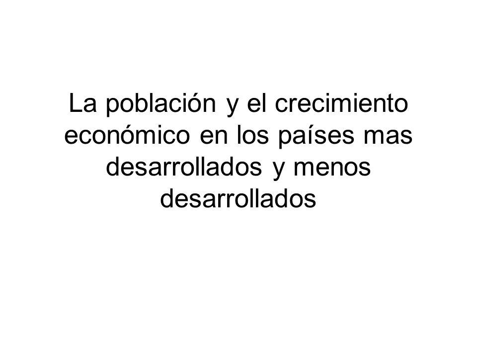 La población y el crecimiento económico en los países mas desarrollados y menos desarrollados