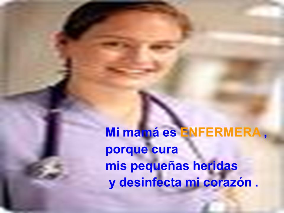 Mi mamá es ENFERMERA , porque cura mis pequeñas heridas y desinfecta mi corazón .
