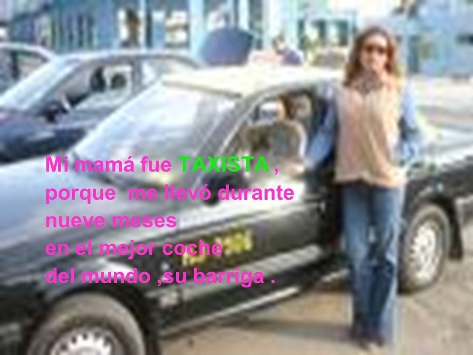 Mi mamá fue TAXISTA , porque me llevó durante. nueve meses.
