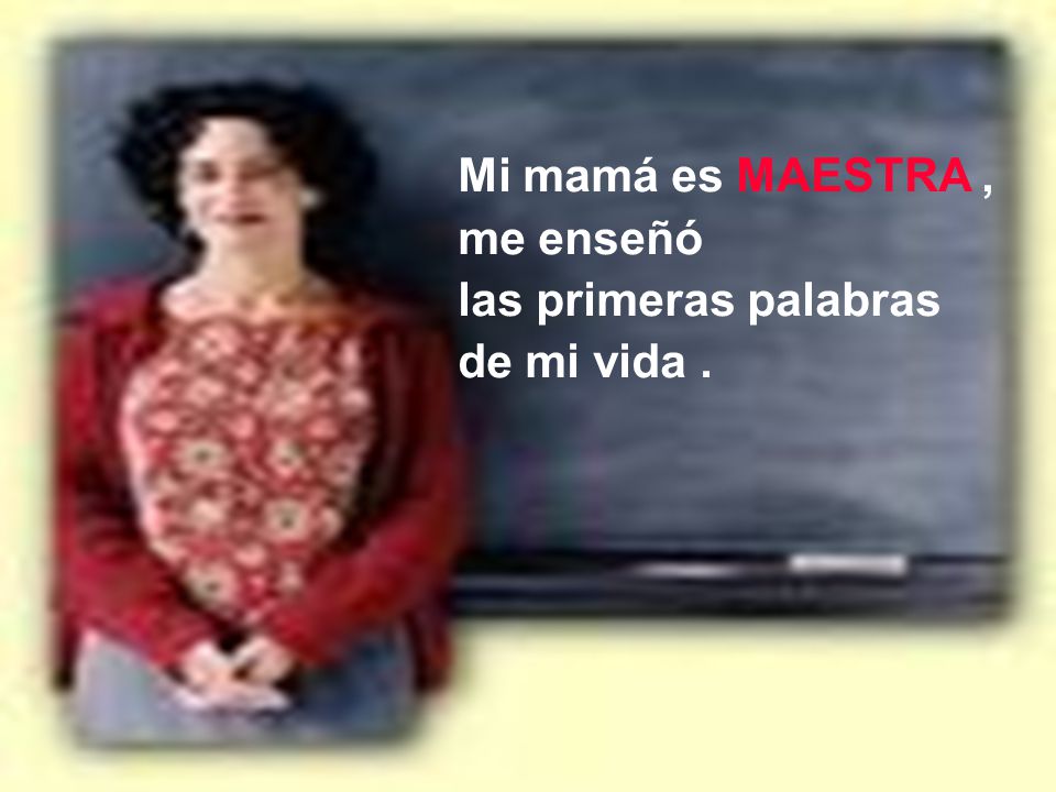 Mi mamá es MAESTRA , me enseñó las primeras palabras de mi vida .