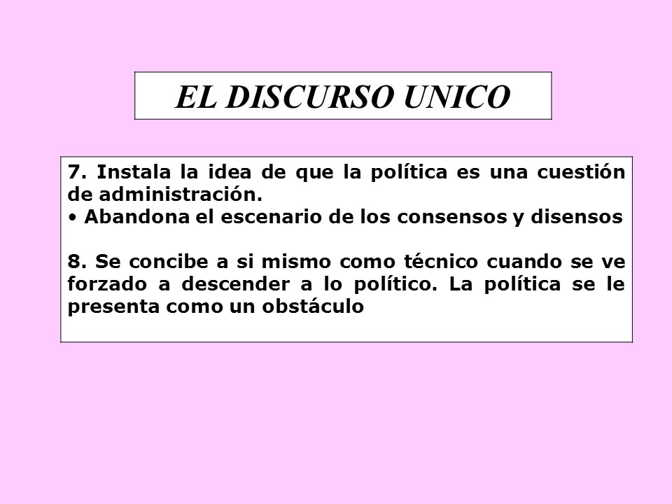 EL DISCURSO UNICO 7. Instala la idea de que la política es una cuestión de administración. Abandona el escenario de los consensos y disensos.