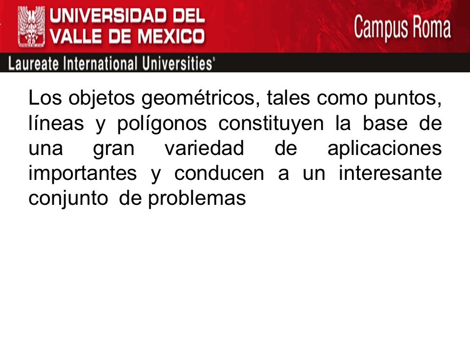Los objetos geométricos, tales como puntos, líneas y polígonos constituyen la base de una gran variedad de aplicaciones importantes y conducen a un interesante conjunto de problemas y algoritmos.