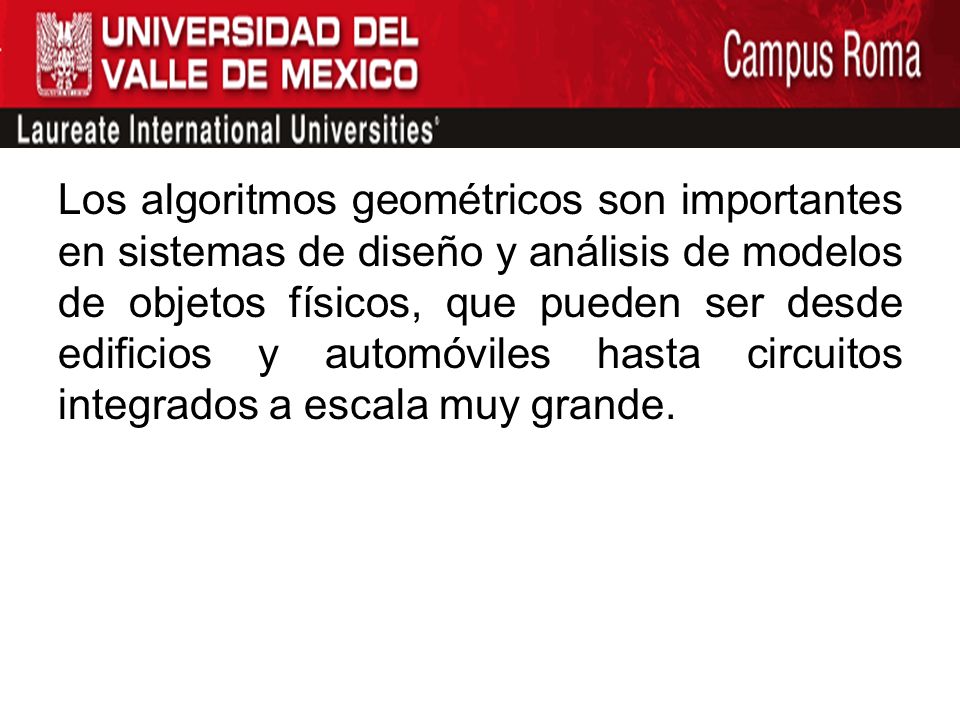 Los algoritmos geométricos son importantes en sistemas de diseño y análisis de modelos de objetos físicos, que pueden ser desde edificios y automóviles hasta circuitos integrados a escala muy grande.