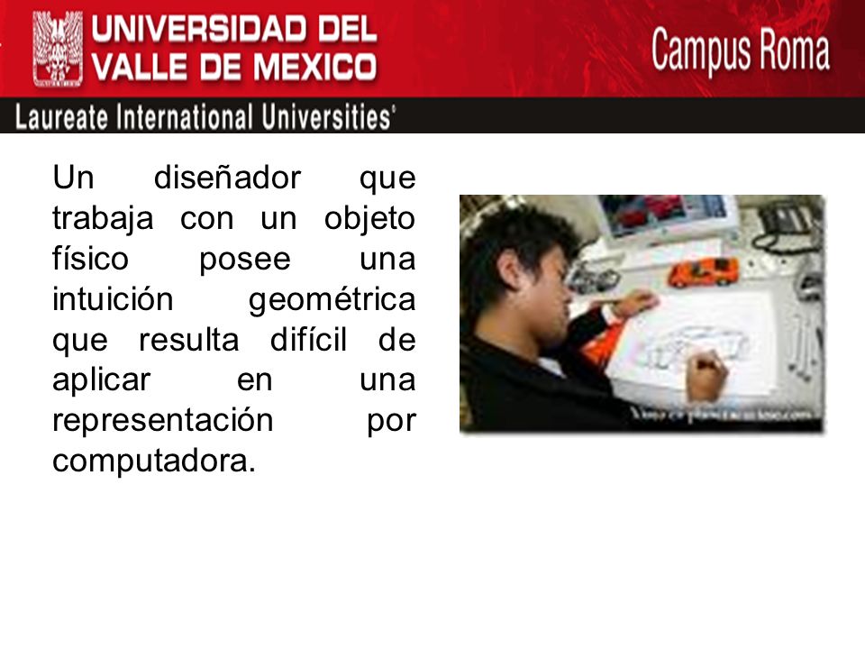 Un diseñador que trabaja con un objeto físico posee una intuición geométrica que resulta difícil de aplicar en una representación por computadora.