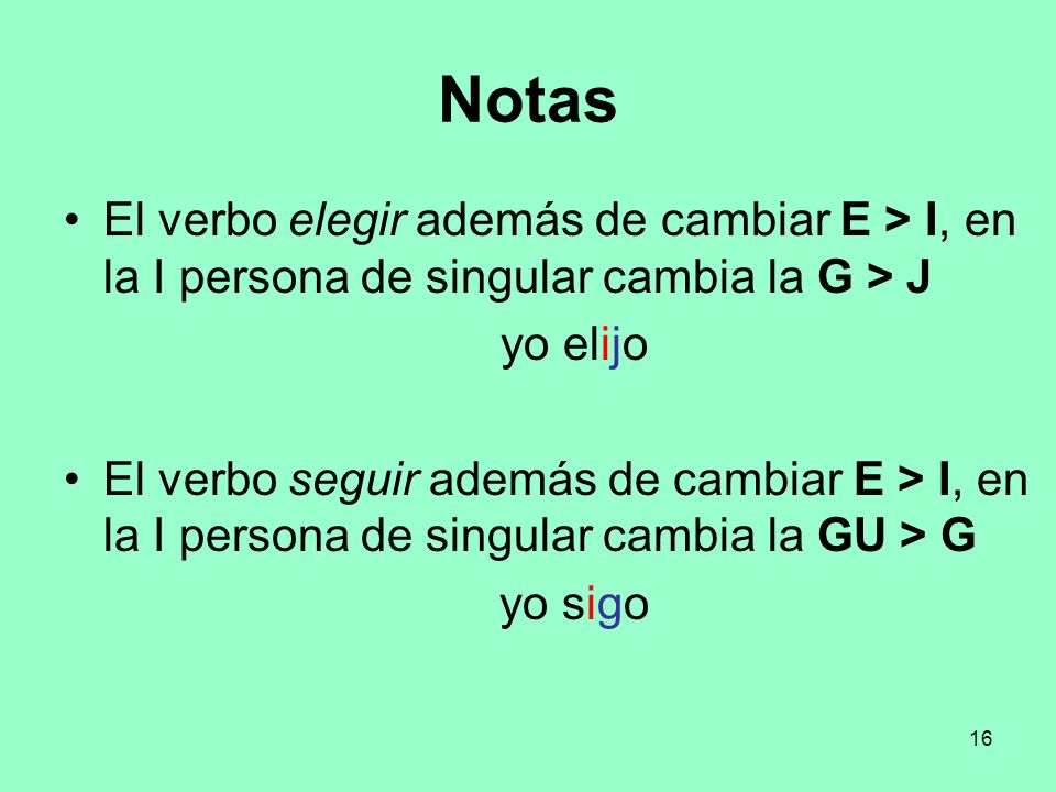 Notas El verbo elegir además de cambiar E > I, en la I persona de singular cambia la G > J. yo elijo.