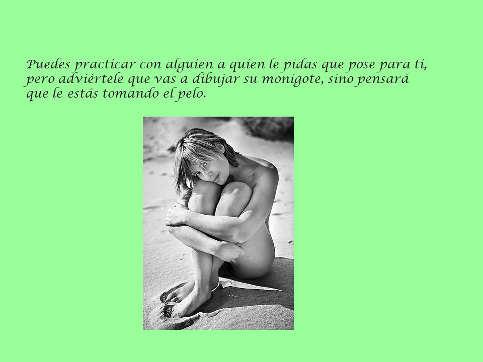 Puedes practicar con alguien a quien le pidas que pose para ti, pero adviértele que vas a dibujar su monigote, sino pensará que le estás tomando el pelo.