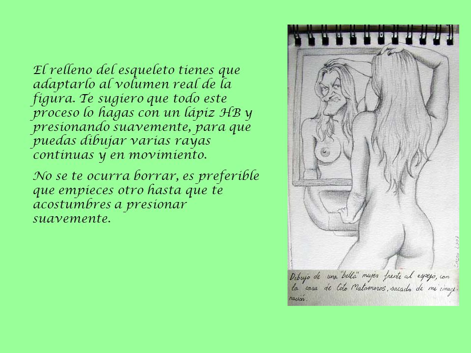El relleno del esqueleto tienes que adaptarlo al volumen real de la figura. Te sugiero que todo este proceso lo hagas con un lápiz HB y presionando suavemente, para que puedas dibujar varias rayas continuas y en movimiento.