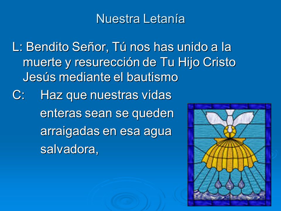 Nuestra Letanía L: Bendito Señor, Tú nos has unido a la muerte y resurección de Tu Hijo Cristo Jesús mediante el bautismo.