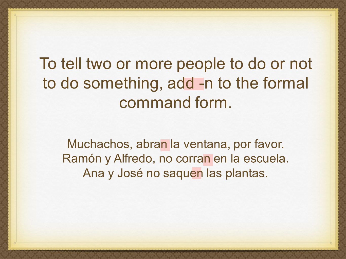 To tell two or more people to do or not to do something, add -n to the formal command form.