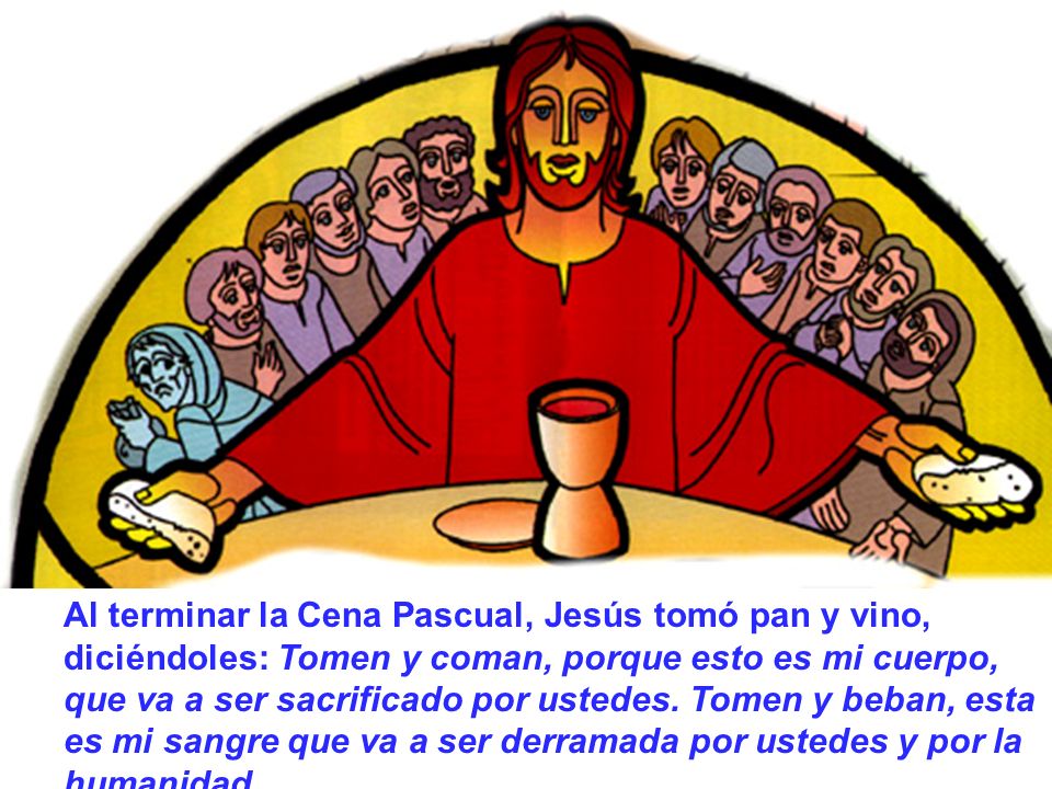Al terminar la Cena Pascual, Jesús tomó pan y vino, diciéndoles: Tomen y coman, porque esto es mi cuerpo, que va a ser sacrificado por ustedes.