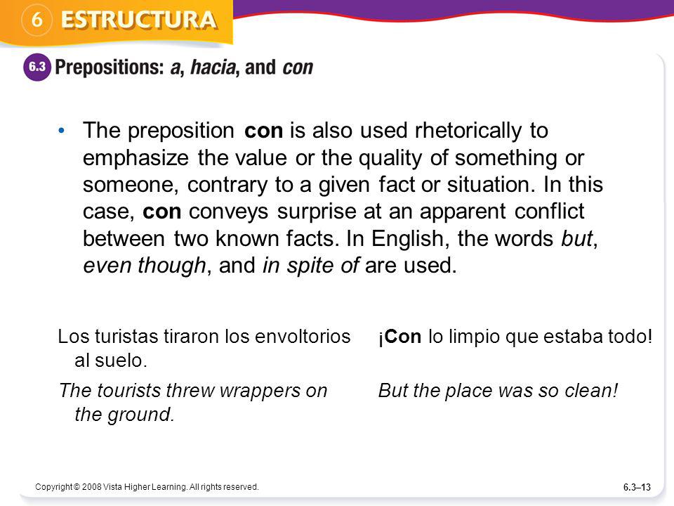 The preposition con is also used rhetorically to emphasize the value or the quality of something or someone, contrary to a given fact or situation. In this case, con conveys surprise at an apparent conflict between two known facts. In English, the words but, even though, and in spite of are used.