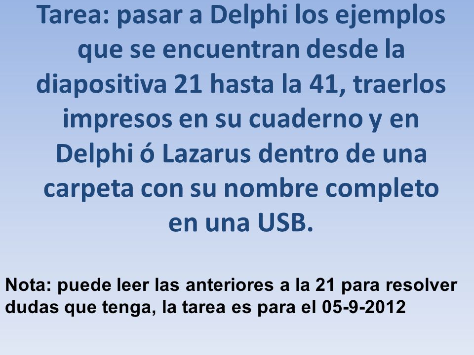 Tarea: pasar a Delphi los ejemplos que se encuentran desde la diapositiva 21 hasta la 41, traerlos impresos en su cuaderno y en Delphi ó Lazarus dentro de una carpeta con su nombre completo en una USB.