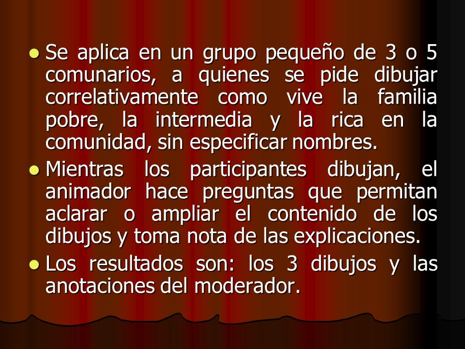 Se aplica en un grupo pequeño de 3 o 5 comunarios, a quienes se pide dibujar correlativamente como vive la familia pobre, la intermedia y la rica en la comunidad, sin especificar nombres.