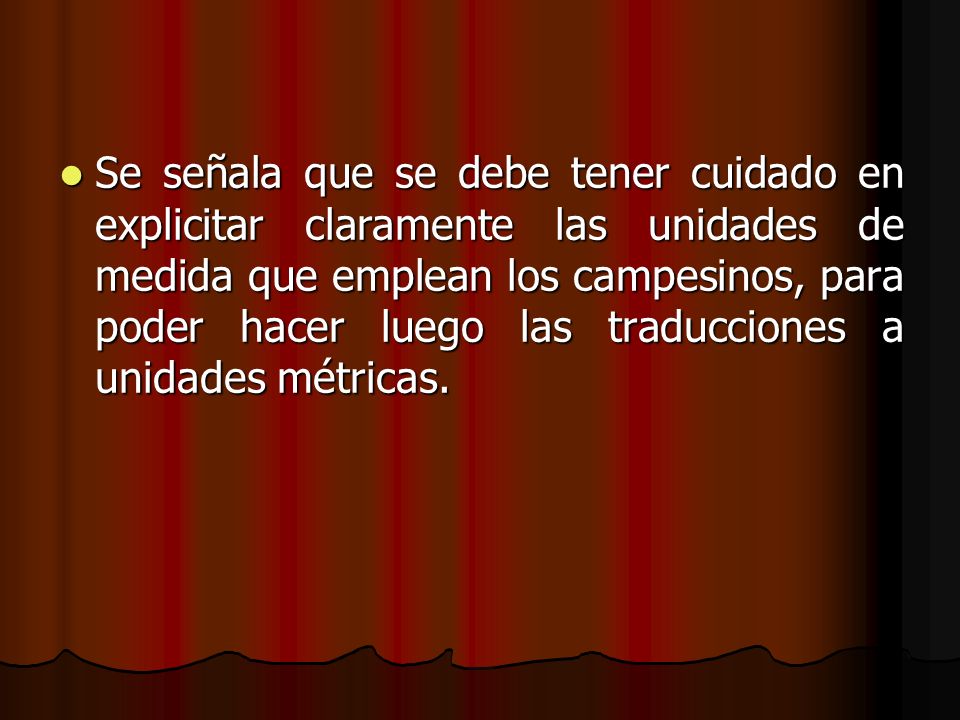 Se señala que se debe tener cuidado en explicitar claramente las unidades de medida que emplean los campesinos, para poder hacer luego las traducciones a unidades métricas.
