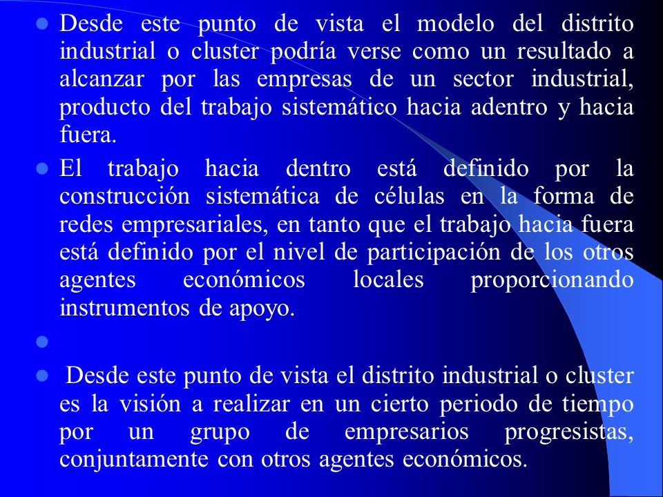 Desde este punto de vista el modelo del distrito industrial o cluster podría verse como un resultado a alcanzar por las empresas de un sector industrial, producto del trabajo sistemático hacia adentro y hacia fuera.
