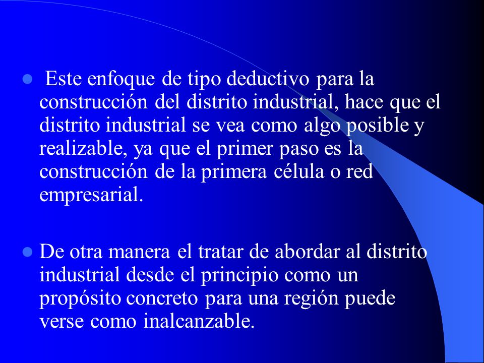 Este enfoque de tipo deductivo para la construcción del distrito industrial, hace que el distrito industrial se vea como algo posible y realizable, ya que el primer paso es la construcción de la primera célula o red empresarial.