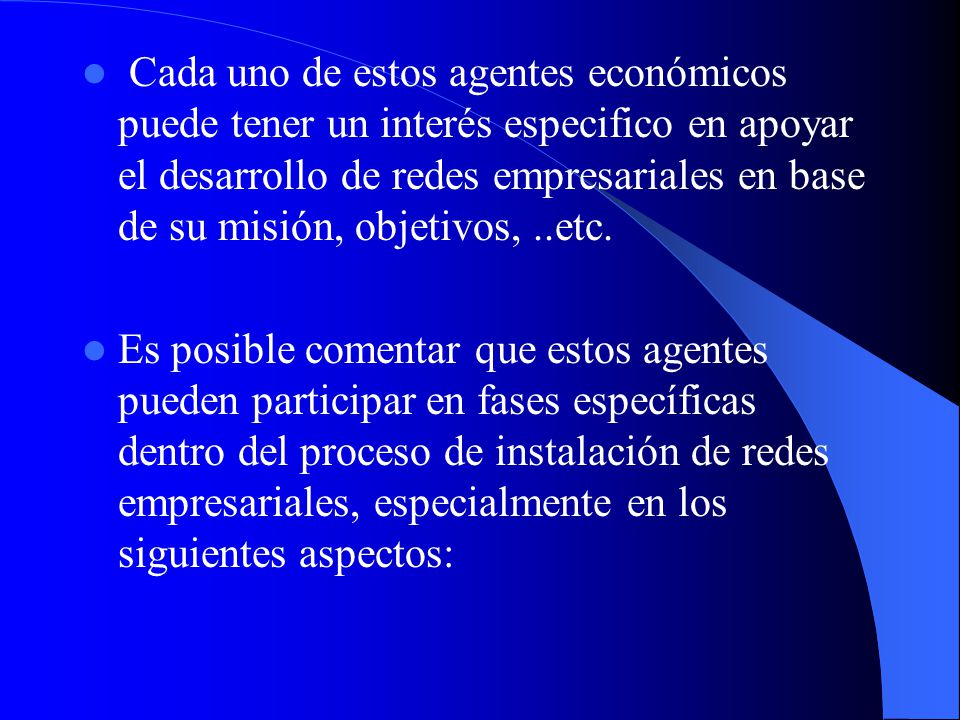 Cada uno de estos agentes económicos puede tener un interés especifico en apoyar el desarrollo de redes empresariales en base de su misión, objetivos, ..etc.