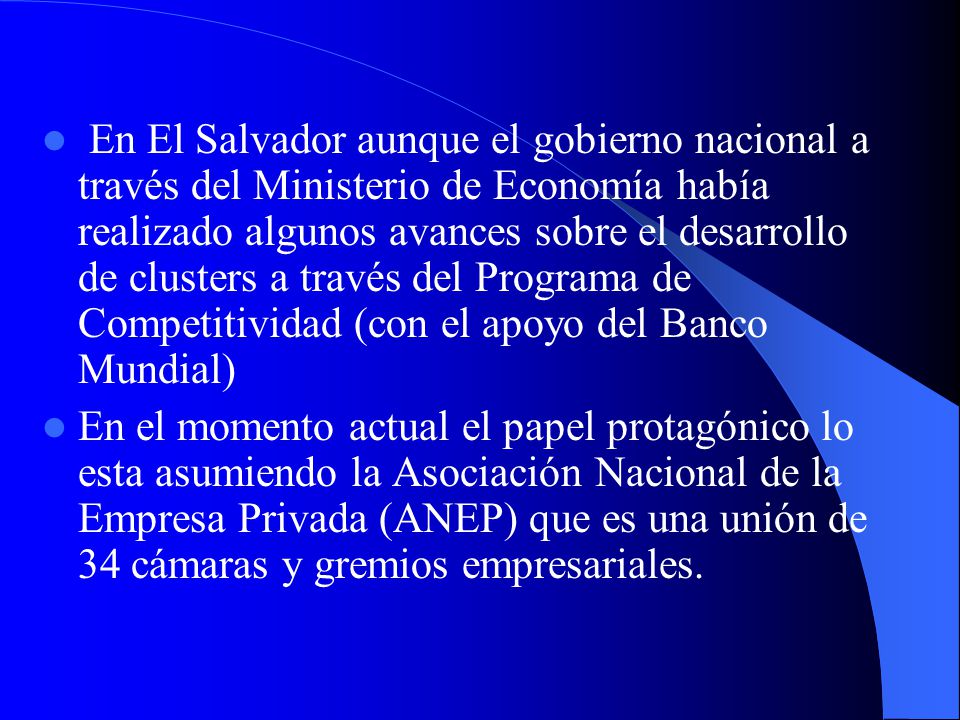 En El Salvador aunque el gobierno nacional a través del Ministerio de Economía había realizado algunos avances sobre el desarrollo de clusters a través del Programa de Competitividad (con el apoyo del Banco Mundial)