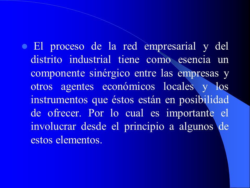 El proceso de la red empresarial y del distrito industrial tiene como esencia un componente sinérgico entre las empresas y otros agentes económicos locales y los instrumentos que éstos están en posibilidad de ofrecer.