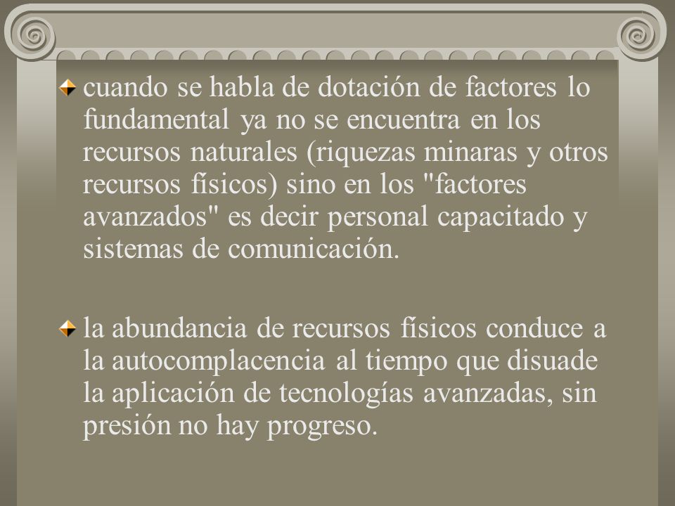 cuando se habla de dotación de factores lo fundamental ya no se encuentra en los recursos naturales (riquezas minaras y otros recursos físicos) sino en los factores avanzados es decir personal capacitado y sistemas de comunicación.