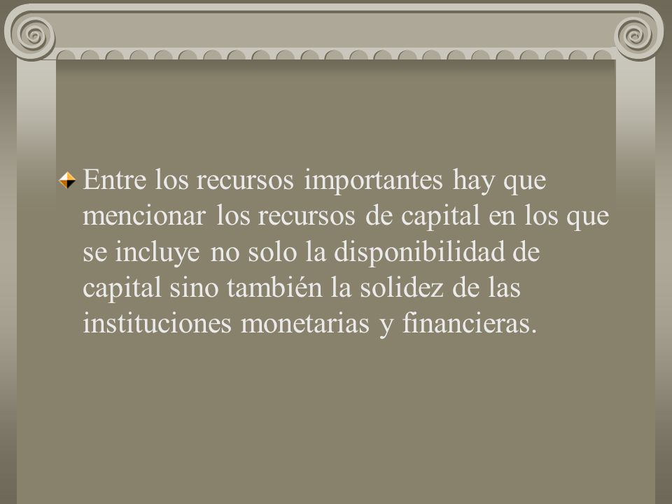 Entre los recursos importantes hay que mencionar los recursos de capital en los que se incluye no solo la disponibilidad de capital sino también la solidez de las instituciones monetarias y financieras.
