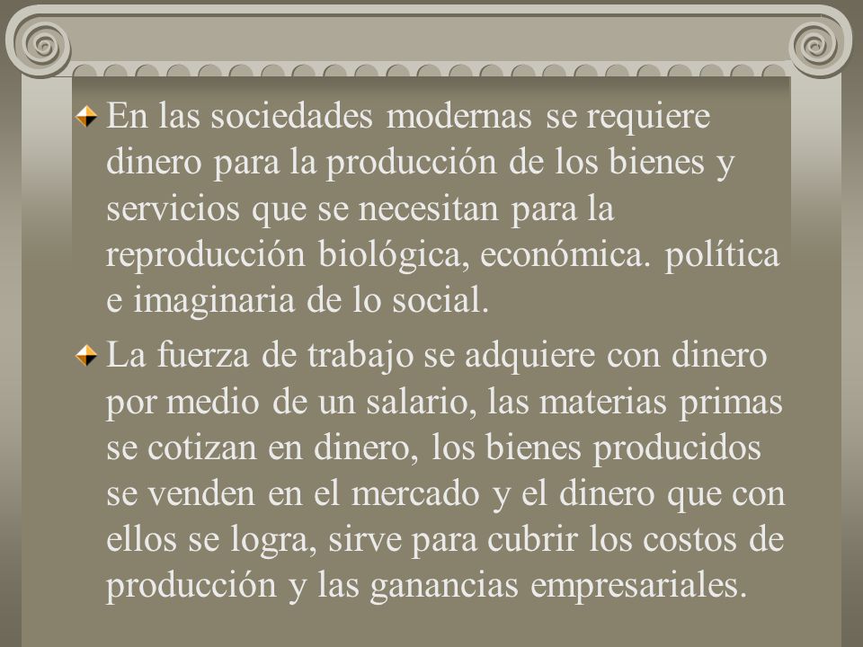 En las sociedades modernas se requiere dinero para la producción de los bienes y servicios que se necesitan para la reproducción biológica, económica. política e imaginaria de lo social.