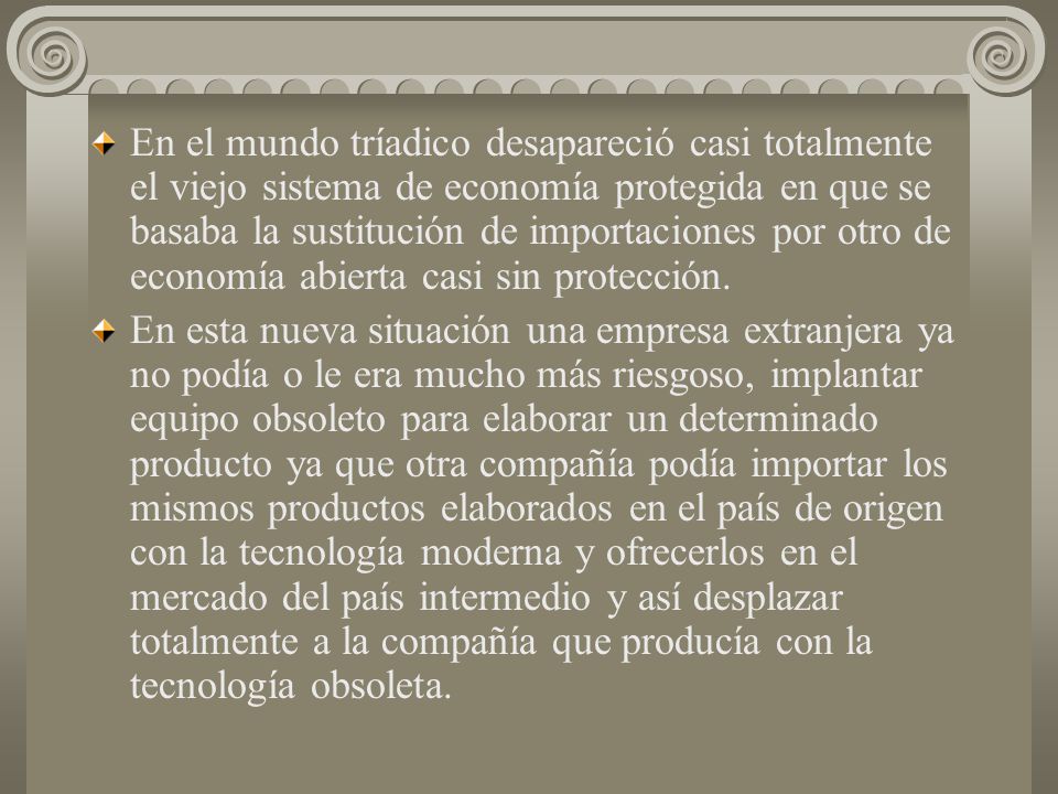 En el mundo tríadico desapareció casi totalmente el viejo sistema de economía protegida en que se basaba la sustitución de importaciones por otro de economía abierta casi sin protección.